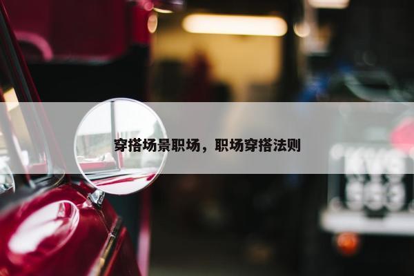 穿搭场景职场，职场穿搭法则