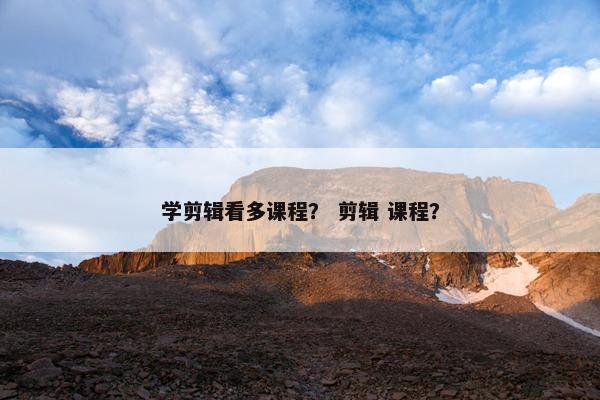 学剪辑看多课程？ 剪辑 课程？